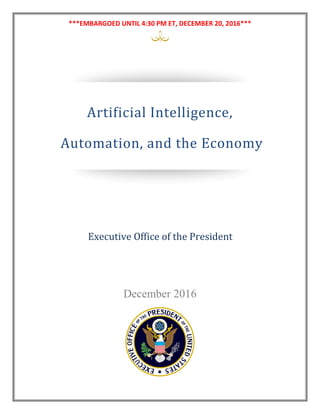***EMBARGOED UNTIL 4:30 PM ET, DECEMBER 20, 2016***
December 2016
PREPARING FOR THE FUTURE
OF ARTIFICIAL INTELLIGENCE
National Science and Technology Council
Artificial Intelligence,
Automation, and the Economy
Executive Office of the President
 