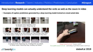 Deep learning models can actually understand the verbs as well as the nouns in video
Examples of caption predictions generated by a deep learning model trained on crowd-acted data
Introduction | Research | Talent | Industry | Politics | Predictions | Conclusion #AIreport
stateof.ai 2018
 