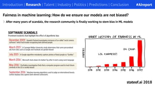 After many years of scandals, the research community is finally working to stem bias in ML models
Introduction | Research | Talent | Industry | Politics | Predictions | Conclusion
Fairness in machine learning: How do we ensure our models are not biased?
#AIreport
stateof.ai 2018
 