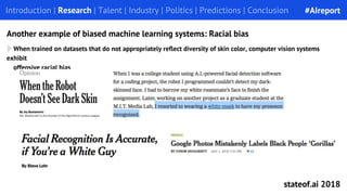 When trained on datasets that do not appropriately reflect diversity of skin color, computer vision systems
exhibit
offensive racial bias
Introduction | Research | Talent | Industry | Politics | Predictions | Conclusion
Another example of biased machine learning systems: Racial bias
#AIreport
stateof.ai 2018
 