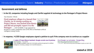 In the US, companies including Google and Clarifai supplied AI technology to the Pentagon’s Project Maven
Introduction | Research | Talent | Industry | Politics | Predictions | ConclusionIntroduction | Research | Talent | Industry | Politics | Predictions | Conclusion
Government and defense
In response, >4,500 Google employees signed a petition to quit if the company were to continue as a supplier
#AIreport
stateof.ai 2018
 