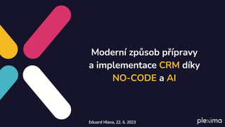 Moderní způsob přípravy
a implementace CRM díky
NO-CODE a AI
Eduard Hlava, 22. 6. 2023
 