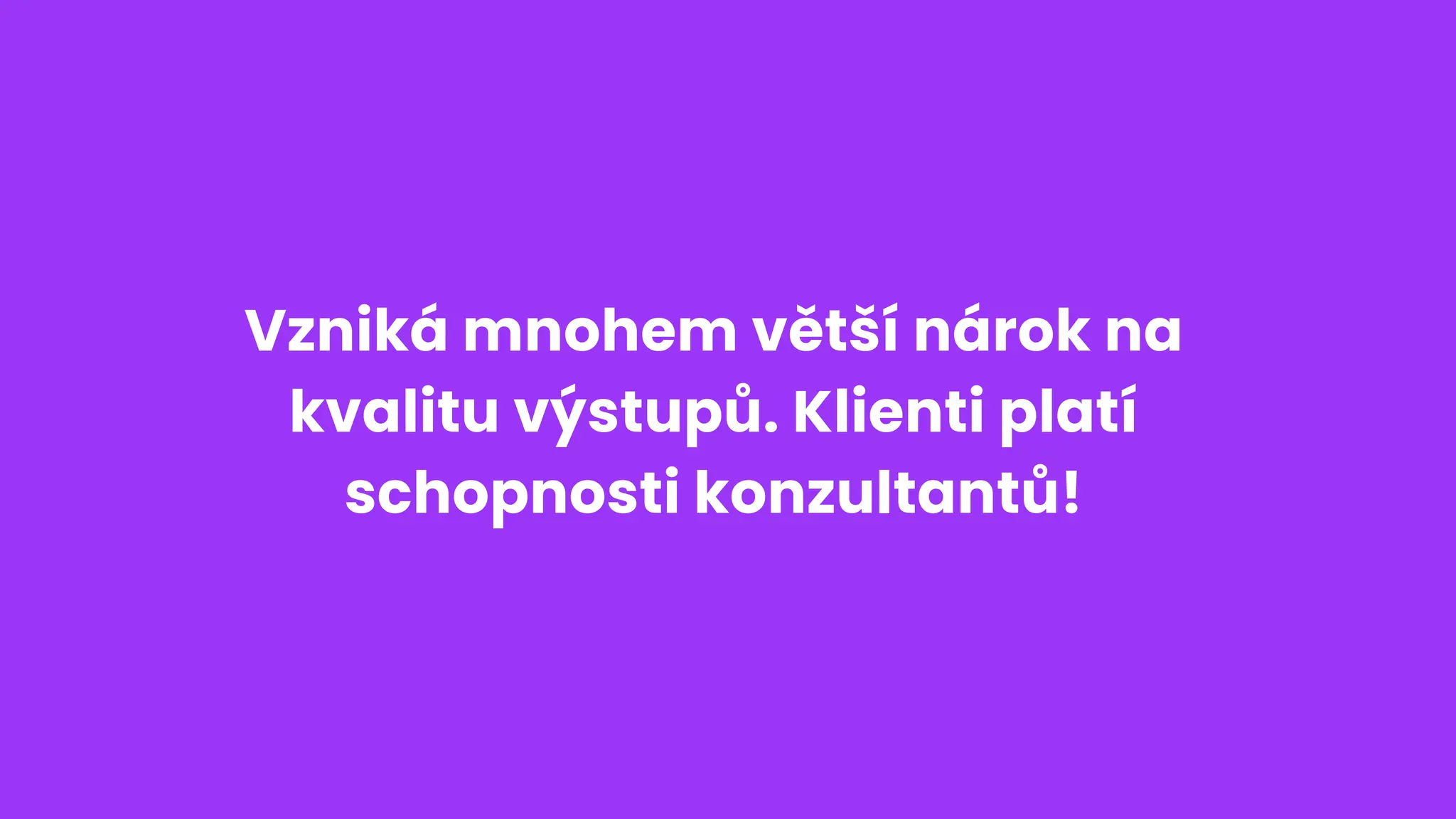 Vzniká mnohem větší nárok na
kvalitu výstupů. Klienti platí
schopnosti konzultantů!
 
