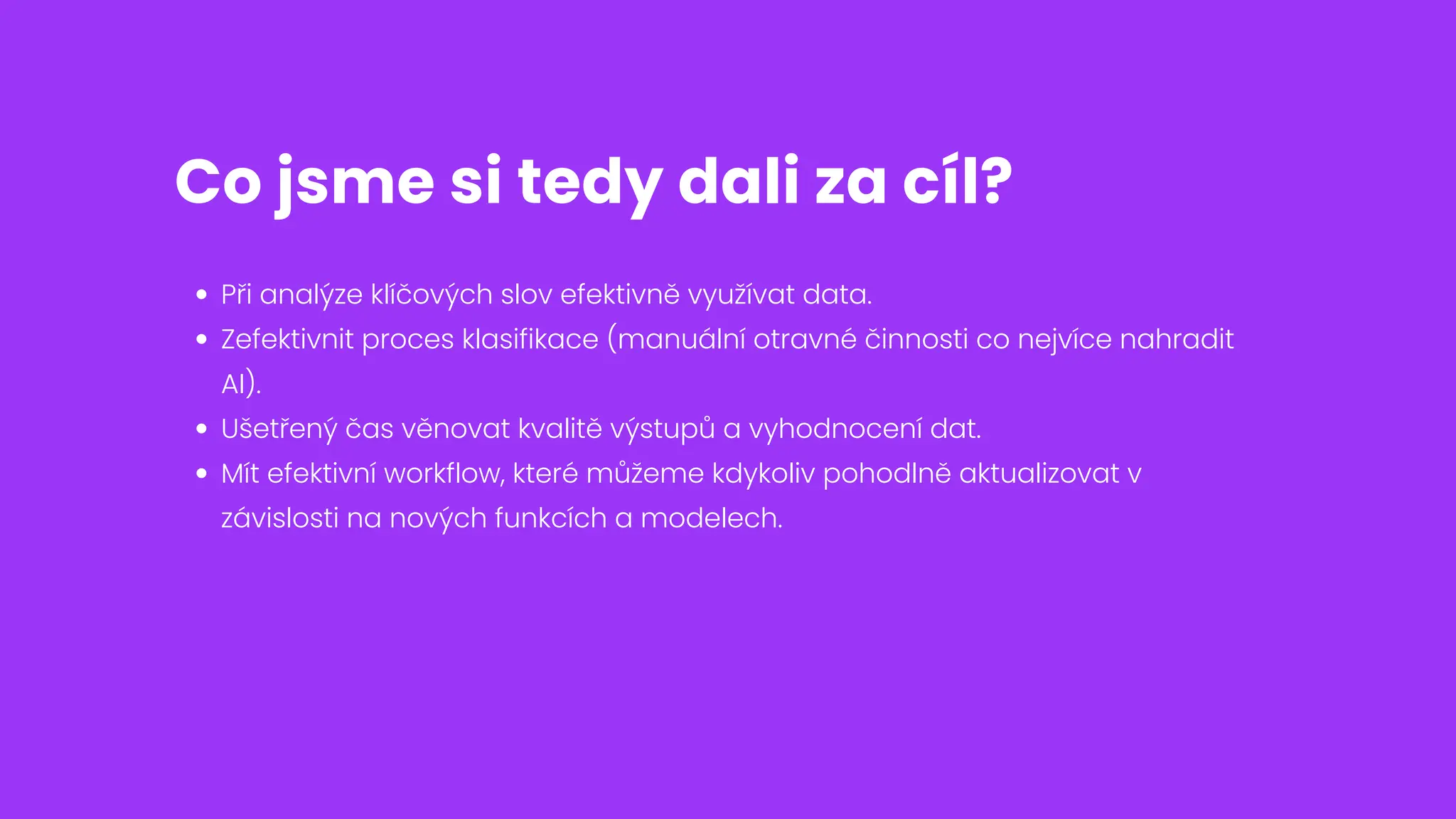 Co jsme si tedy dali za cíl?
Při analýze klíčových slov efektivně využívat data.
Zefektivnit proces klasifikace (manuální otravné činnosti co nejvíce nahradit
AI).
Ušetřený čas věnovat kvalitě výstupů a vyhodnocení dat.
Mít efektivní workflow, které můžeme kdykoliv pohodlně aktualizovat v
závislosti na nových funkcích a modelech.
 