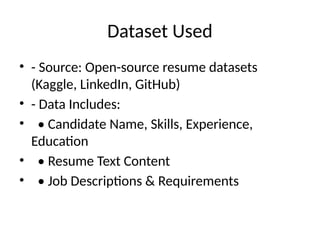 Dataset Used
• - Source: Open-source resume datasets
(Kaggle, LinkedIn, GitHub)
• - Data Includes:
• • Candidate Name, Skills, Experience,
Education
• • Resume Text Content
• • Job Descriptions & Requirements
 