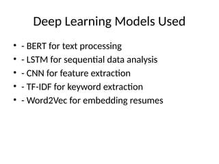 Deep Learning Models Used
• - BERT for text processing
• - LSTM for sequential data analysis
• - CNN for feature extraction
• - TF-IDF for keyword extraction
• - Word2Vec for embedding resumes
 