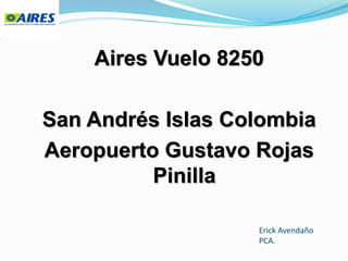 Erick Avendaño
PCA.
Aires Vuelo 8250
San Andrés Islas Colombia
Aeropuerto Gustavo Rojas
Pinilla
 