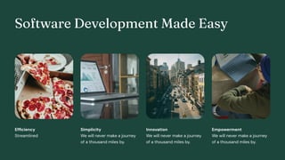 Software Development Made Easy
Streamlined
Efficiency
We will never make a journey
of a thousand miles by.
Simplicity
We will never make a journey
of a thousand miles by.
Innovation
We will never make a journey
of a thousand miles by.
Empowerment
 