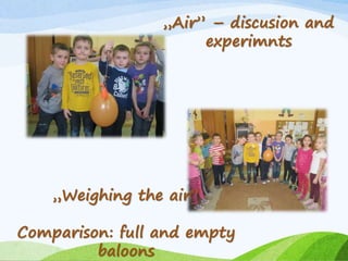 „Air” – discusion and 
experimnts 
„Weighing the air” 
Comparison: full and empty 
baloons 
 