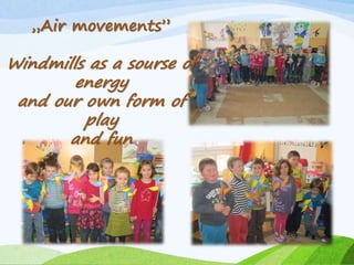„Air movements” 
Windmills as a sourse of 
energy 
and our own form of 
play 
and fun 
 