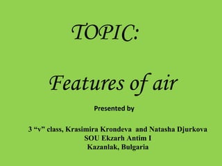 Features of air
3 “v” class, Krasimira Krondeva and Natasha Djurkova
SOU Ekzarh Antim I
Kazanlak, Bulgaria
TOPIC:
Presented by
 