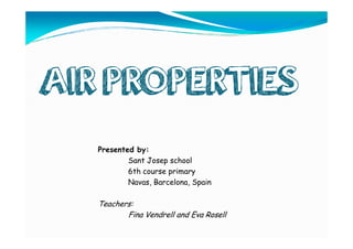 AIR PROPERTIES 
Presented by: 
Sant Josep school 
6th course primary 
Navas, Barcelona, Spain 
Teachers: 
Fina Vendrell and Eva Rosell 
 