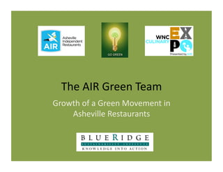 The	
  AIR	
  Green	
  Team	
  
Growth	
  of	
  a	
  Green	
  Movement	
  in	
  
    Asheville	
  Restaurants	
  
 