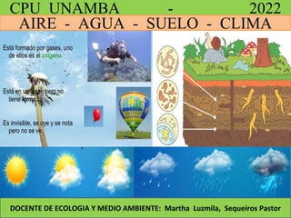 CPU UNAMBA - 2022
AIRE - AGUA - SUELO - CLIMA
DOCENTE DE ECOLOGIA Y MEDIO AMBIENTE: Martha Luzmila, Sequeiros Pastor
 