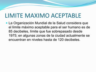 El ruido de los vehículos es producido fundamentalmente por el motor y la fricción causada por el contacto del vehículo con el suelo y el aire. Además, en nuestro país existen una enorme cantidad de autos con los muffles dañados, lo que incrementa el nivel de ruido en un área determinada.CAUSAS DEL RUIDOLa navegación aérea ha causado graves problemas de ruido en la comunidad. La producción de ruido se relaciona con la velocidad del aire, característica importante para los aviones y los motores.