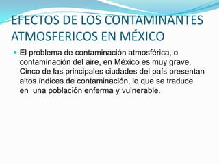 Inversión térmica	El aire frío es más denso que el caliente. Cuando sobre una ciudad circula una corriente fría, ésta empuja el aire que se encuentra debajo, produciendo un ligero calentamiento por compresión. Por así decirlo, el aire frío atrapa a aquél sobre la ciudad y no permite la salida de los contaminantes generados. Unos pocos días en esta situación bastan para generar una crisis de contaminación. 