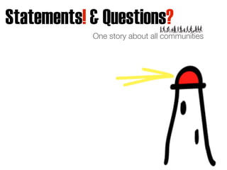 Statements! & Questions?
            One story about all communities
 