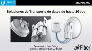 BROADBAND
Presentador: Luis Ortega
Channel Manager LATAM-UBNT
Soluciones de Transporte de datos de hasta 2Gbps
 