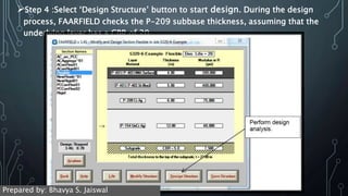 Step 4 :Select ‘Design Structure’ button to start design. During the design
process, FAARFIELD checks the P-209 subbase thickness, assuming that the
underlying layer has a CBR of 20.
Prepared by: Bhavya S. Jaiswal
 