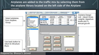 Airplanes are added to the traffic mix by selecting them from
the airplane library located on the left side of the Airplane
screen.
Prepared by: Bhavya S. Jaiswal
 