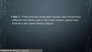 Step 5 : If the structure to be built includes layer thicknesses
different than those used in the initial analysis, adjust layer
thickness and repeat design analysis.
Prepared by: Bhavya S. Jaiswal
 