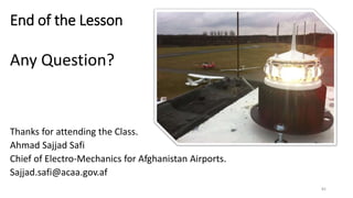 End of the Lesson
Any Question?
Thanks for attending the Class.
Ahmad Sajjad Safi
Chief of Electro-Mechanics for Afghanistan Airports.
Sajjad.safi@acaa.gov.af
82
 
