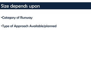 •Category of Runway
•Type of Approach Available/planned
Size depends upon
 