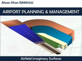 AIRPORT PLANNING & MANAGEMENT
Ahsan Khan BAM11332
Airfield Imaginary Surfaces
Joy
 