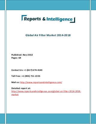 Global Air Filter Market 2014-2018
Published: Nov-2013
Pages: 64
Contact Us: +1 (617) 674-4143
Toll Free: +1 (855) 711-1555
Mail us: http://www.reportsandintelligence.com/
Detailed report at:
http://www.reportsandintelligence.com/global-air-filter-2014-2018-
market
 
