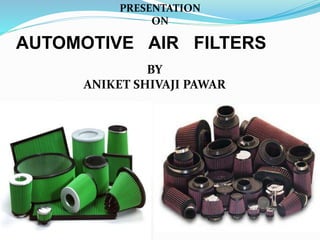 PRESENTATION 
ON 
AUTOMOTIVE AIR FILTERS 
BY 
ANIKET SHIVAJI PAWAR 
 