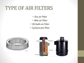 TYPE OF AIR FILTERS
? Dry air filter
? Wet air filter
? Oil bath air filter
? Cyclone pre filter
 