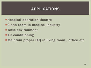 Hospital operation theatre
Clean room in medical industry
Toxic environment
Air conditioning
Maintain proper IAQ in living room , office etc
APPLICATIONS
14
 