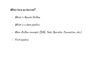 What have we learned?
- What is Apache Airﬂow
- What is a data pipeline
- Main Airﬂow concepts (DAG, Task, Operator, Connection, etc.)
- First pipeline
 