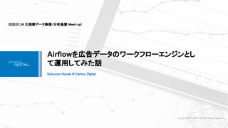 Copyright(C)2020 DENTSU DIGITAL. All Rights Reserved
Airflowを広告データのワークフローエンジンとし
て運用してみた話 
2020.01.24 大規模データ集積/分析基盤 Meet-up!  
Katsunori Kanda @ Dentsu Digital  
 