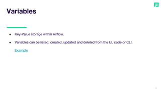 10
● Key-Value storage within Airflow.
● Variables can be listed, created, updated and deleted from the UI, code or CLI.
Example
Variables
 
