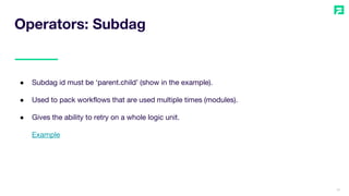 12
● Subdag id must be ‘parent.child’ (show in the example).
● Used to pack workflows that are used multiple times (modules).
● Gives the ability to retry on a whole logic unit.
Example
Operators: Subdag
 