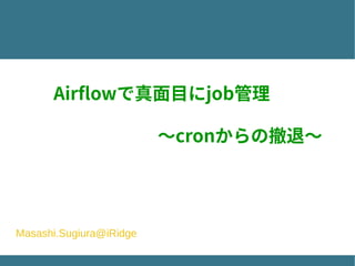 　　Airflowで真面目にjob管理
　　　　　　　〜cronからの撤退〜
Masashi.Sugiura@iRidge
 