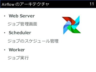 11
Airflow のアーキテクチャ
• Web Server
ジョブ管理画面
• Scheduler
ジョブのスケジュール管理
• Worker
ジョブ実行
 