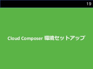 19
Cloud Composer 環境セットアップ
 