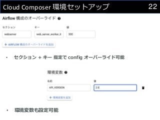 22
Cloud Composer 環境セットアップ
• セクション + キー 指定で config オーバーライド可能
• 環境変数も設定可能
 