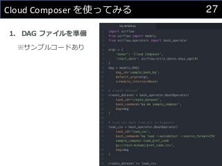 27
Cloud Composer を使ってみる
1. DAG ファイルを準備
※サンプルコードあり
 
