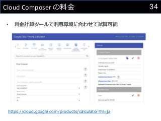 34
Cloud Composer の料金
• 料金計算ツールで利用環境に合わせて試算可能
https://cloud.google.com/products/calculator?hl=ja
 