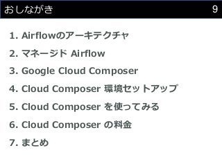 9
おしながき
1. Airflowのアーキテクチャ
2. マネージド Airflow
3. Google Cloud Composer
4. Cloud Composer 環境セットアップ
5. Cloud Composer を使ってみる
6. Cloud Composer の料金
7. まとめ
 