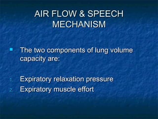 AIR FLOW & SPEECH
             MECHANISM

    The two components of lung volume
     capacity are:

1.   Expiratory relaxation pressure
2.   Expiratory muscle effort
 