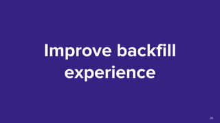 Improve backfill
experience
29
 