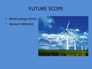 FUTURE SCOPE
• Wind energy farms
• Vacuum detector
 