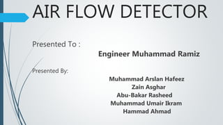 AIR FLOW DETECTOR
Presented To :
Engineer Muhammad Ramiz
Presented By:
Muhammad Arslan Hafeez
Zain Asghar
Abu-Bakar Rasheed
Muhammad Umair Ikram
Hammad Ahmad
 