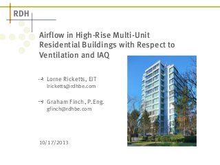 Airflow in High-Rise Multi-Unit 
Residential Buildings with Respect to 
Ventilation and IAQ 
! Lorne Ricketts, EIT 
lricketts@rdhbe.com 
! Graham Finch, P.Eng. 
gfinch@rdhbe.com 
10/17/2013 
 
