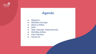 Agenda
● Objective
● Workflow Concept
● What is Airflow
● DAG
● Task, Operator, Dependencies
● Workflow Airflow
● User Interface
● Hands On
 