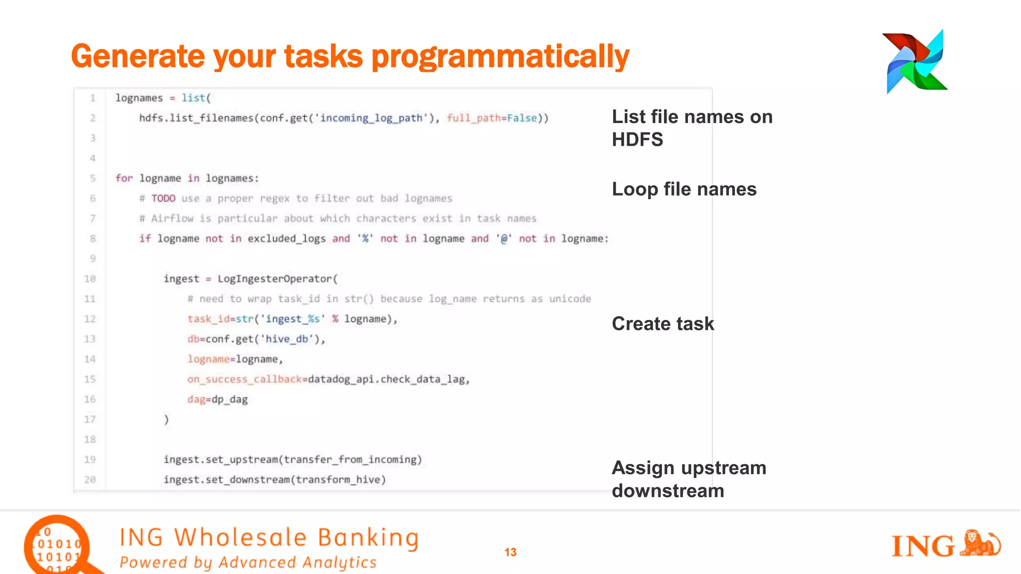 Generate your tasks programmatically
13
List file names on
HDFS
Loop file names
Create task
Assign upstream
downstream
 